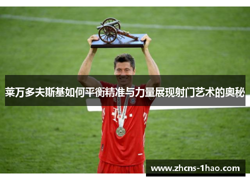 莱万多夫斯基如何平衡精准与力量展现射门艺术的奥秘
