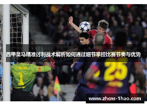 西甲皇马精准讨利战术解析如何通过细节掌控比赛节奏与优势 西甲皇马精准讨利战术解析如何通过细节掌控比赛节奏与优势