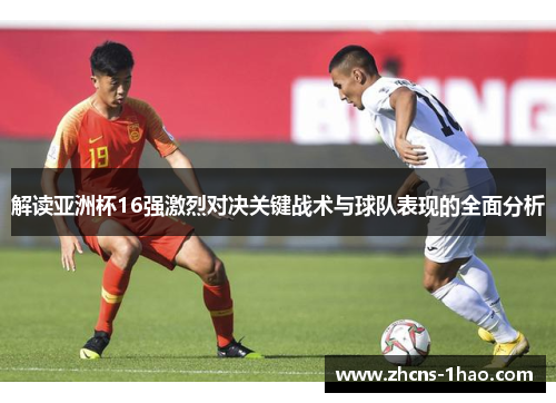 解读亚洲杯16强激烈对决关键战术与球队表现的全面分析