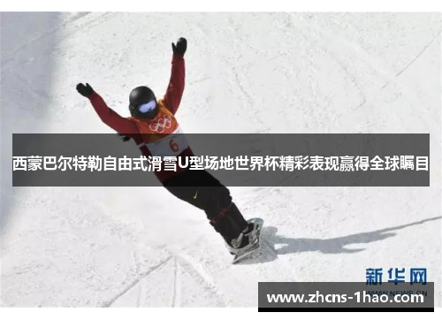 西蒙巴尔特勒自由式滑雪U型场地世界杯精彩表现赢得全球瞩目