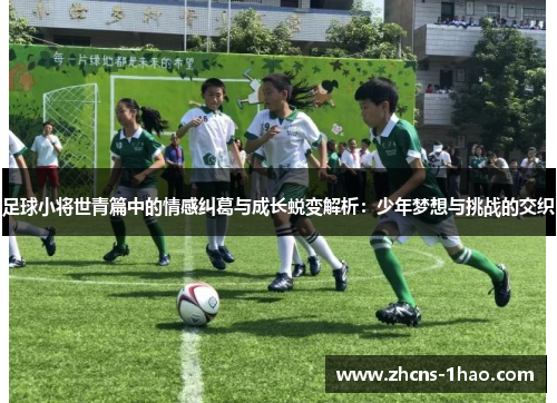 足球小将世青篇中的情感纠葛与成长蜕变解析:少年梦想与挑战的交织 足球小将世青篇中的情感纠葛与成长蜕变解析:少年梦想与挑战的交织