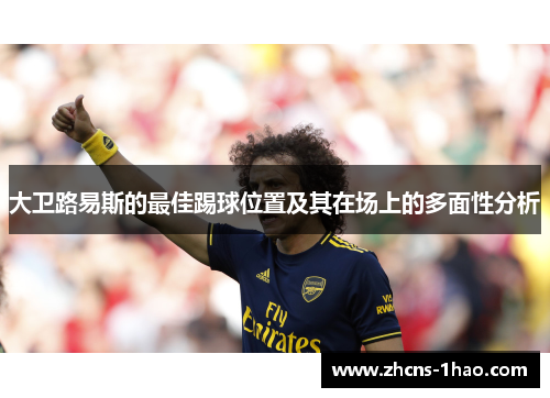 大卫路易斯的最佳踢球位置及其在场上的多面性分析