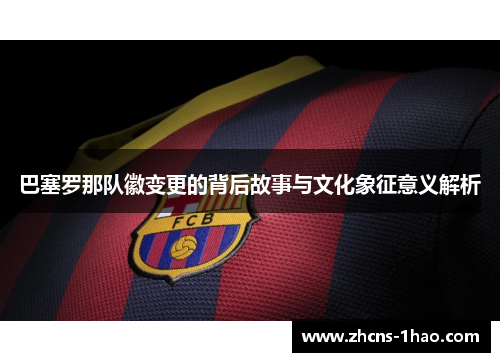 巴塞罗那队徽变更的背后故事与文化象征意义解析 巴塞罗那队徽变更的背后故事与文化象征意义解析