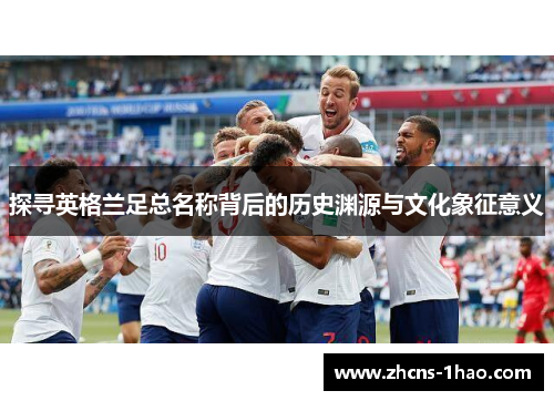 探寻英格兰足总名称背后的历史渊源与文化象征意义