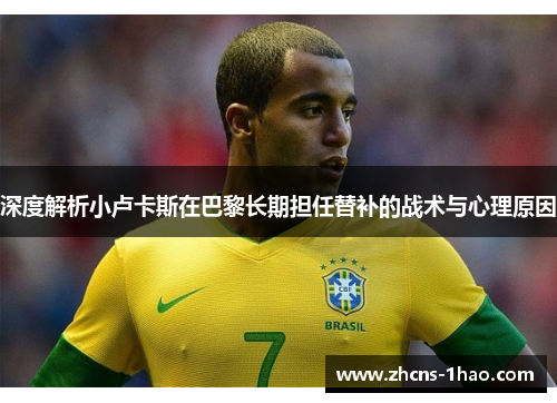 深度解析小卢卡斯在巴黎长期担任替补的战术与心理原因