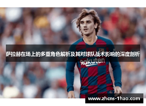 萨拉赫在场上的多重角色解析及其对球队战术影响的深度剖析 萨拉赫在场上的多重角色解析及其对球队战术影响的深度剖析