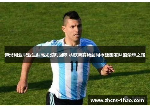 迪玛利亚职业生涯高光时刻回顾 从欧洲赛场到阿根廷国家队的荣耀之路