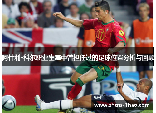阿什利·科尔职业生涯中曾担任过的足球位置分析与回顾 阿什利·科尔职业生涯中曾担任过的足球位置分析与回顾