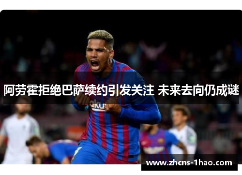 阿劳霍拒绝巴萨续约引发关注 未来去向仍成谜
