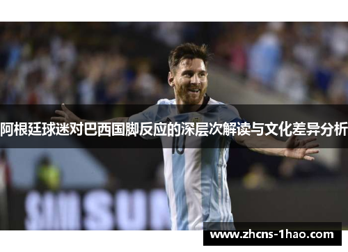 阿根廷球迷对巴西国脚反应的深层次解读与文化差异分析