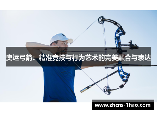 奥运弓箭:精准竞技与行为艺术的完美融合与表达 奥运弓箭:精准竞技与行为艺术的完美融合与表达