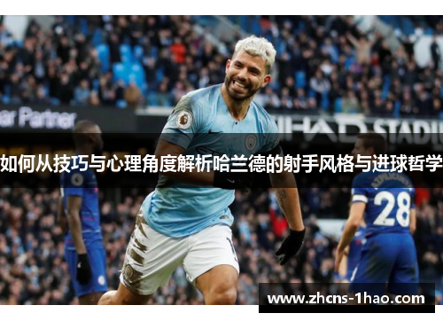 如何从技巧与心理角度解析哈兰德的射手风格与进球哲学 如何从技巧与心理角度解析哈兰德的射手风格与进球哲学