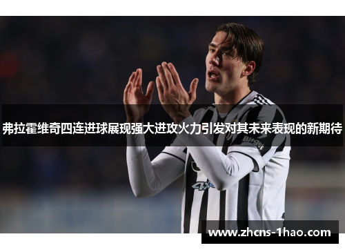 弗拉霍维奇四连进球展现强大进攻火力引发对其未来表现的新期待